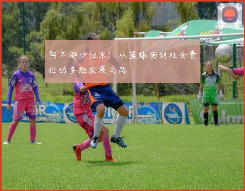 阿不都沙拉木：从篮球场到社会责任的多维发展之路