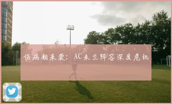 伤病潮来袭：AC米兰阵容深度危机