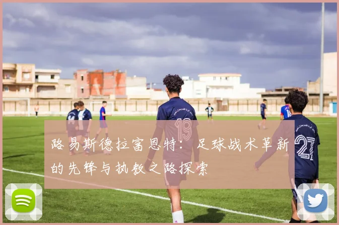 路易斯德拉富恩特：足球战术革新的先锋与执教之路探索