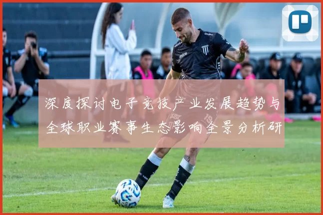 深度探讨电子竞技产业发展趋势与全球职业赛事生态影响全景分析研