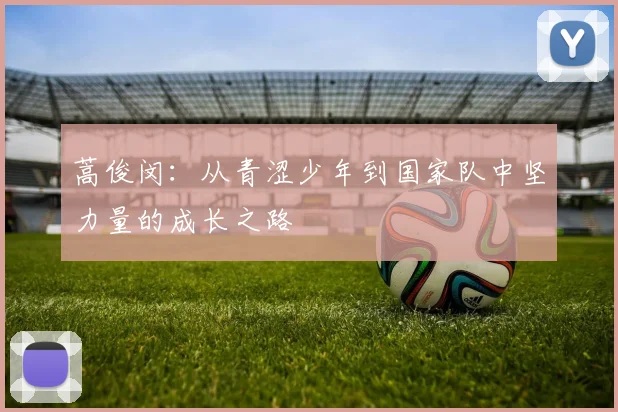 蒿俊闵：从青涩少年到国家队中坚力量的成长之路