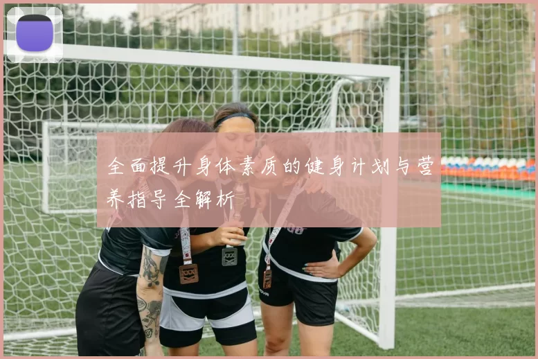 全面提升身体素质的健身计划与营养指导全解析