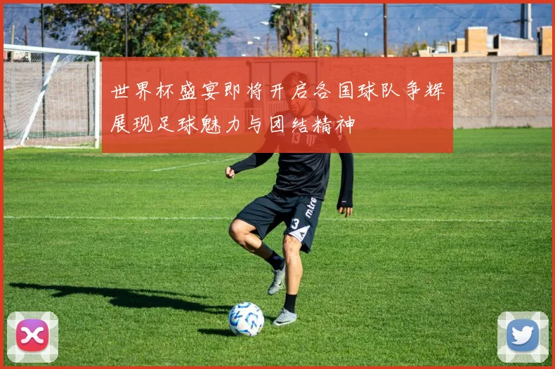 世界杯盛宴即将开启各国球队争辉展现足球魅力与团结精神