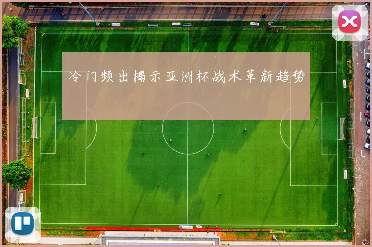 冷门频出揭示亚洲杯战术革新趋势