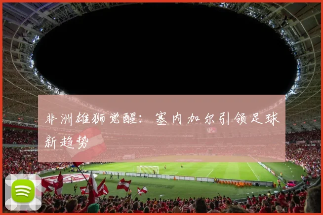 非洲雄狮觉醒：塞内加尔引领足球新趋势