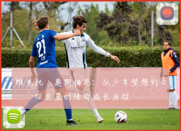 维克托·奥斯梅恩：从少年梦想到足坛巨星的传奇成长历程