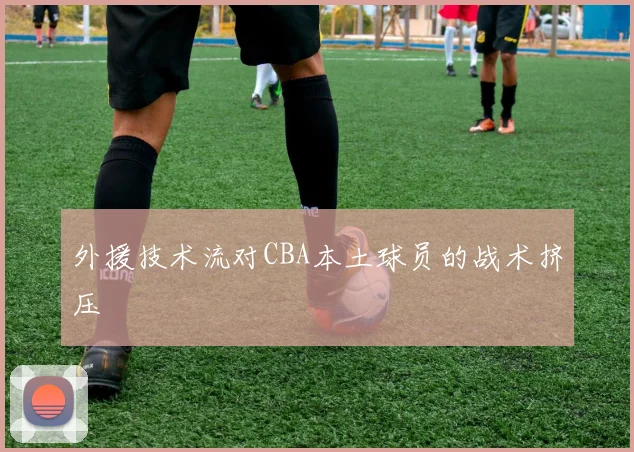 外援技术流对CBA本土球员的战术挤压