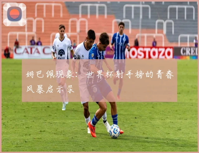 姆巴佩现象：世界杯射手榜的青春风暴启示录