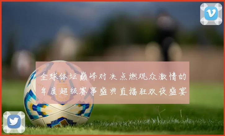 全球体坛巅峰对决点燃观众激情的年度超级赛事盛典直播狂欢夜盛宴