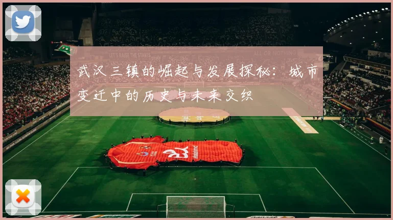 武汉三镇的崛起与发展探秘：城市变迁中的历史与未来交织