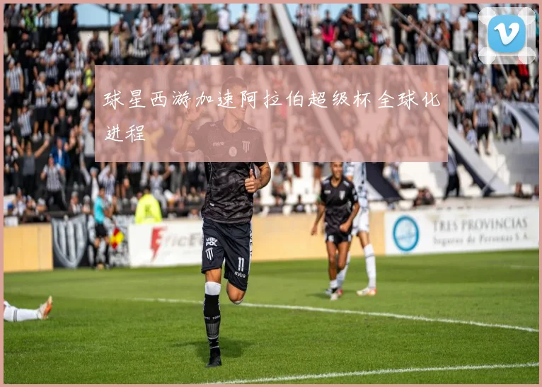 球星西游加速阿拉伯超级杯全球化进程