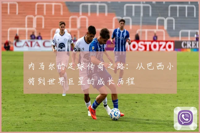 内马尔的足球传奇之路：从巴西小将到世界巨星的成长历程