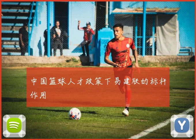 中国篮球人才政策下易建联的标杆作用