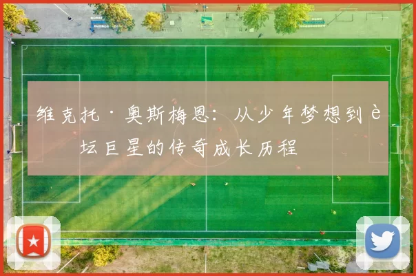 维克托·奥斯梅恩：从少年梦想到足坛巨星的传奇成长历程