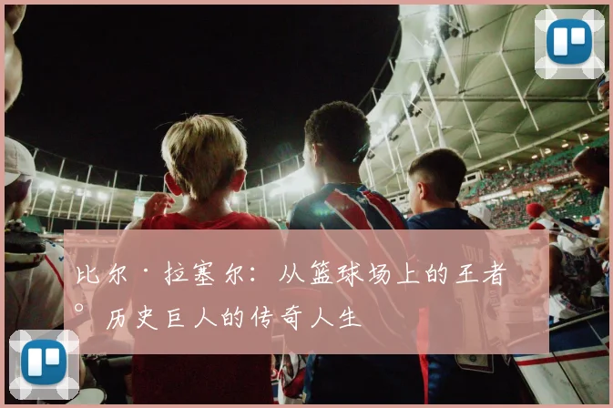 比尔·拉塞尔：从篮球场上的王者到历史巨人的传奇人生