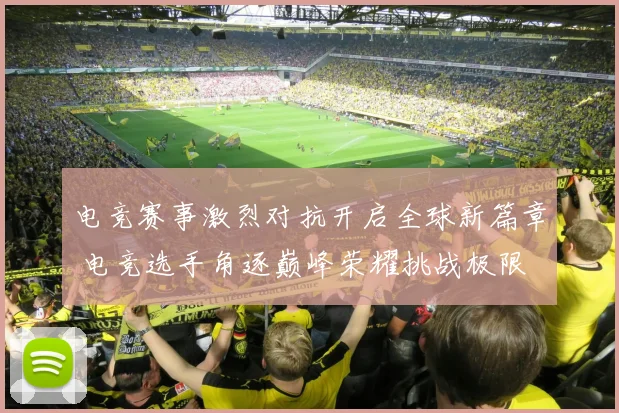 电竞赛事激烈对抗开启全球新篇章 电竞选手角逐巅峰荣耀挑战极限