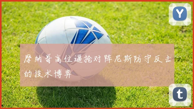 摩纳哥高位逼抢对阵尼斯防守反击的技术博弈