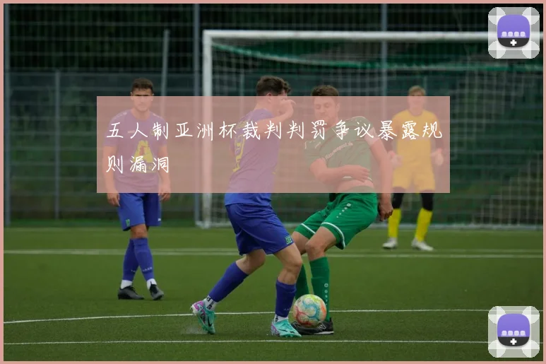 五人制亚洲杯裁判判罚争议暴露规则漏洞
