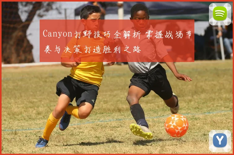 Canyon打野技巧全解析 掌握战场节奏与决策打造胜利之路