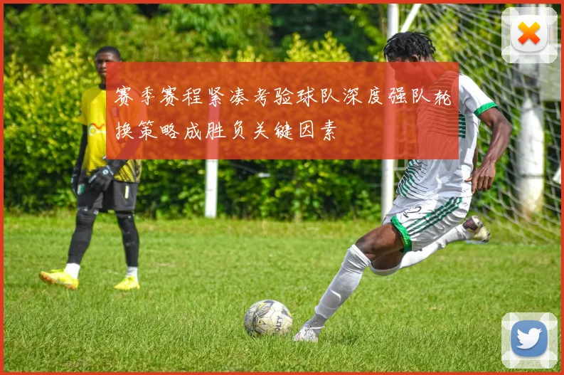 赛季赛程紧凑考验球队深度强队轮换策略成胜负关键因素