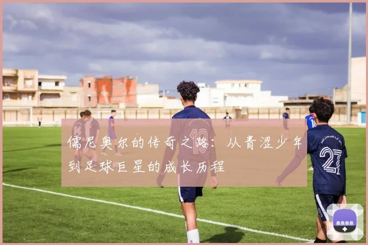 儒尼奥尔的传奇之路：从青涩少年到足球巨星的成长历程