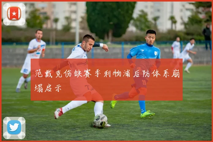 范戴克伤缺赛季利物浦后防体系崩塌启示
