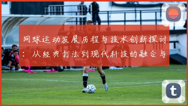 网球运动发展历程与技术创新探讨：从经典打法到现代科技的融合与进步