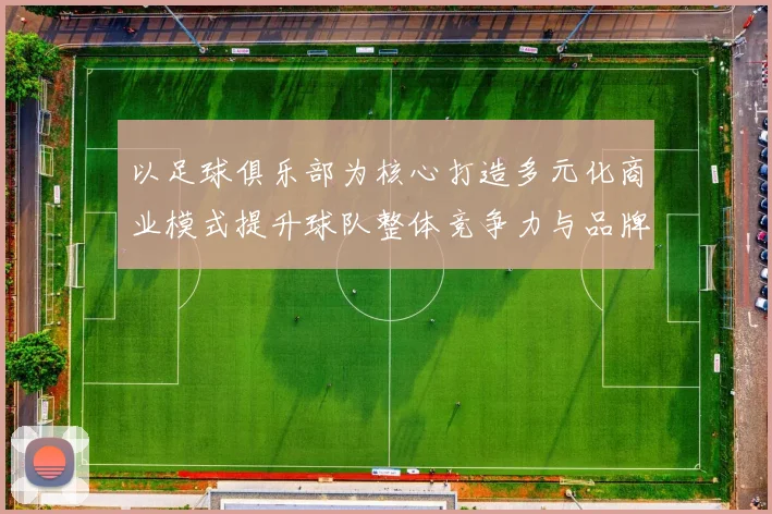 以足球俱乐部为核心打造多元化商业模式提升球队整体竞争力与品牌价值