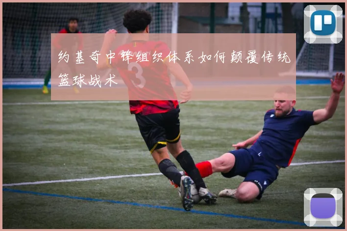 约基奇中锋组织体系如何颠覆传统篮球战术