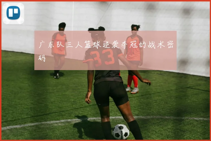 广东队三人篮球逆袭夺冠的战术密码