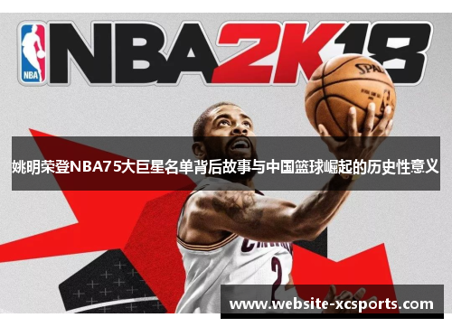 姚明荣登NBA75大巨星名单背后故事与中国篮球崛起的历史性意义