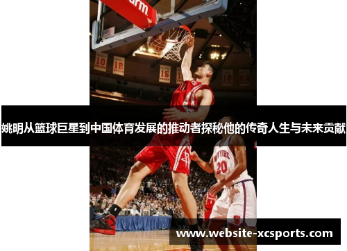 姚明从篮球巨星到中国体育发展的推动者探秘他的传奇人生与未来贡献
