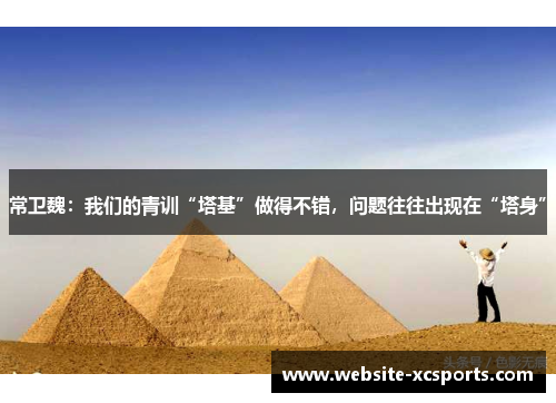 常卫魏：我们的青训“塔基”做得不错，问题往往出现在“塔身”