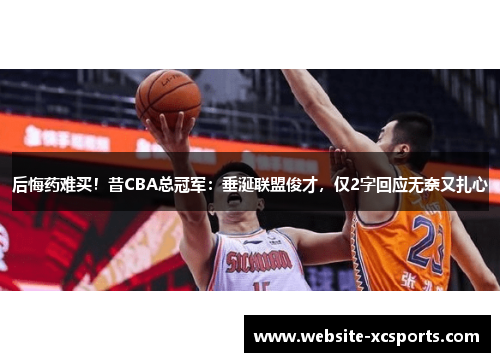 后悔药难买！昔CBA总冠军：垂涎联盟俊才，仅2字回应无奈又扎心