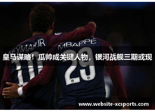 皇马谋略！瓜帅成关键人物，银河战舰三期或现