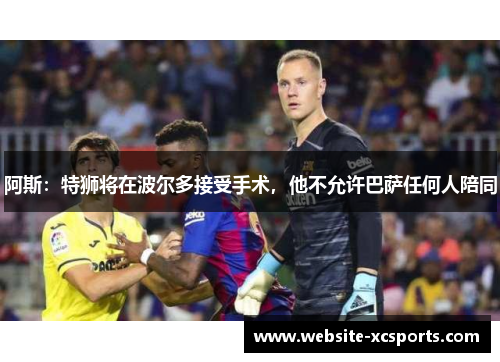 阿斯：特狮将在波尔多接受手术，他不允许巴萨任何人陪同